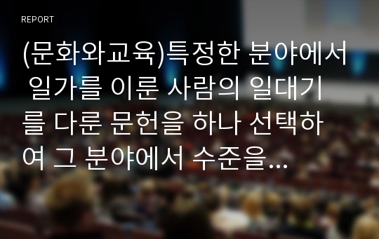 (문화와교육)특정한 분야에서 일가를 이룬 사람의 일대기를 다룬 문헌을 하나 선택하여 그 분야에서 수준을 높여나간 단계를 구분하여 분석