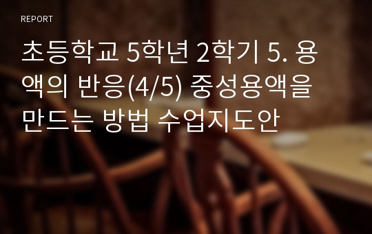 초등학교 5학년 2학기 5. 용액의 반응(4/5) 중성용액을 만드는 방법 수업지도안