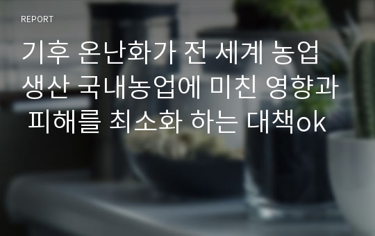 기후 온난화가 전 세계 농업생산 국내농업에 미친 영향과 피해를 최소화 하는 대책ok