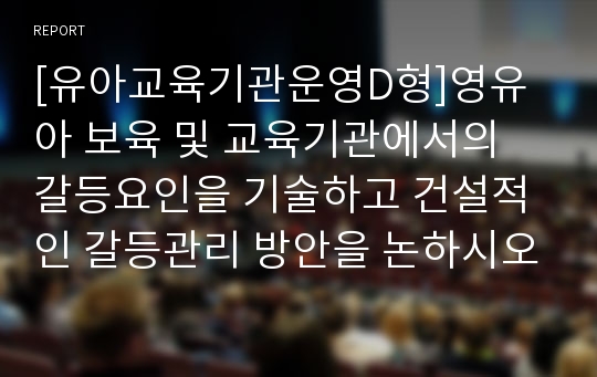 [유아교육기관운영D형]영유아 보육 및 교육기관에서의 갈등요인을 기술하고 건설적인 갈등관리 방안을 논하시오.