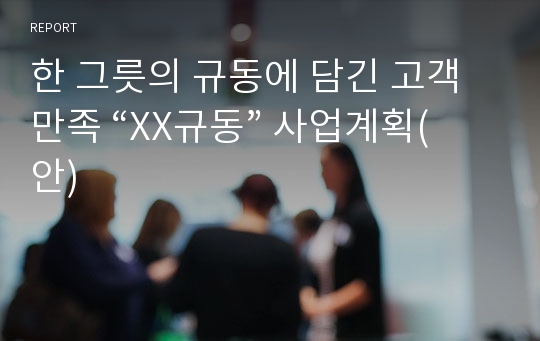 한 그릇의 규동에 담긴 고객만족 “XX규동”사업계획(안)