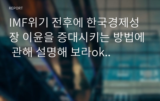 IMF위기 전후에 한국경제성장 이윤을 증대시키는 방법에 관해 설명해 보라ok..