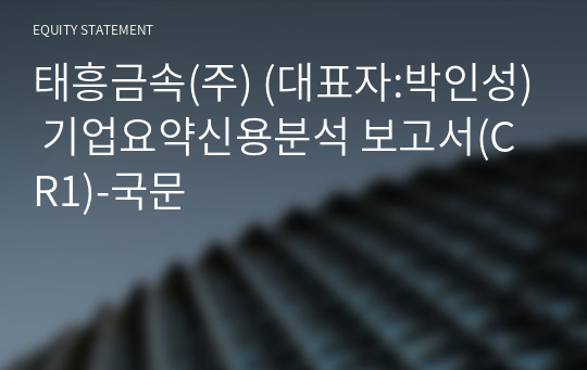 태흥금속(주) 기업요약신용분석 보고서(CR1)-국문
