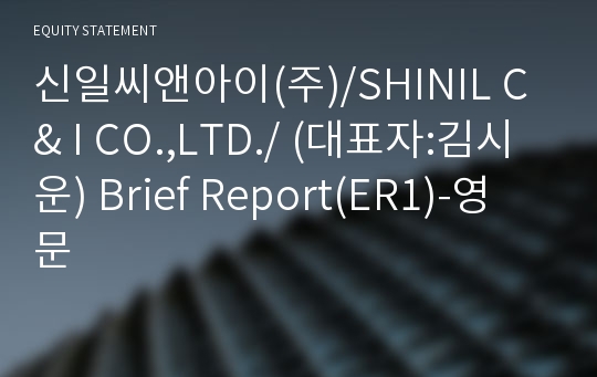 신일씨앤아이(주)/SHINIL C &amp; I CO.,LTD./ Brief Report(ER1)-영문