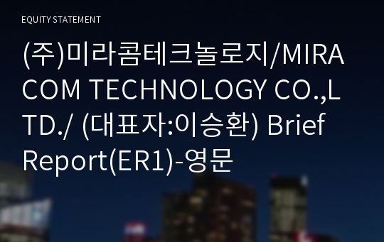 (주)미라콤테크놀로지/MIRACOM TECHNOLOGY CO.,LTD./ Brief Report(ER1)-영문