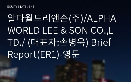 알파월드리앤손(주)/ALPHA WORLD LEE &amp; SON CO.,LTD./ Brief Report(ER1)-영문