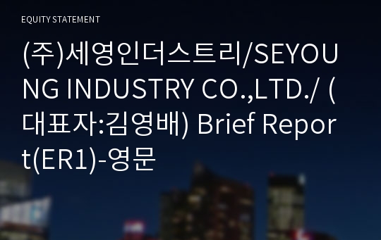 (주)세영인더스트리/SEYOUNG INDUSTRY CO.,LTD./ Brief Report(ER1)-영문