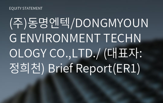 (주)동명엔텍/DONGMYOUNG ENVIRONMENT TECHNOLOGY CO.,LTD./ Brief Report(ER1)-영문