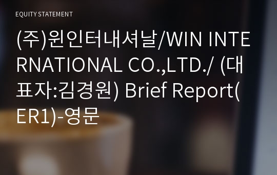 (주)윈인터내셔날/WIN INTERNATIONAL CO.,LTD./ Brief Report(ER1)-영문