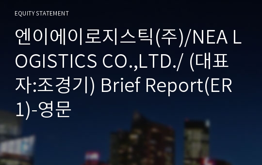 엔이에이로지스틱(주)/NEA LOGISTICS CO.,LTD./ Brief Report(ER1)-영문