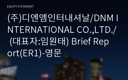 (주)디엔엠인터내셔날 Brief Report(ER1)-영문