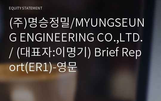 (주)명승정밀/MYUNGSEUNG ENGINEERING CO.,LTD./ Brief Report(ER1)-영문