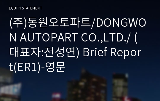 (주)동원오토파트/DONGWON AUTOPART CO.,LTD./ Brief Report(ER1)-영문