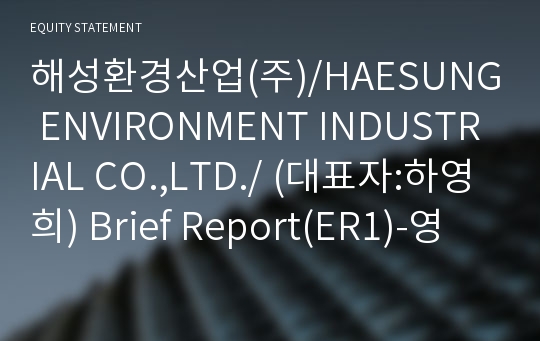 해성환경산업(주)/HAESUNG ENVIRONMENT INDUSTRIAL CO.,LTD./ Brief Report(ER1)-영문