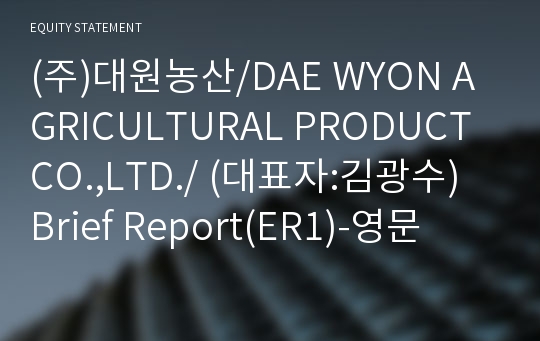 (주)대원농산/DAE WYON AGRICULTURAL PRODUCT CO.,LTD./ Brief Report(ER1)-영문