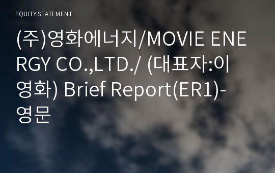 (주)영화에너지/MOVIE ENERGY CO.,LTD./ Brief Report(ER1)-영문