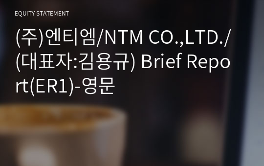 (주)엔티엠/NTM CO.,LTD./ Brief Report(ER1)-영문