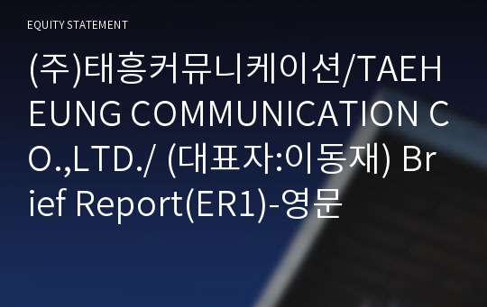 (주)태흥커뮤니케이션/TAEHEUNG COMMUNICATION CO.,LTD./ Brief Report(ER1)-영문