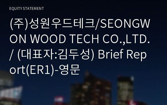 (주)성원우드테크/SEONGWON WOOD TECH CO.,LTD./ Brief Report(ER1)-영문