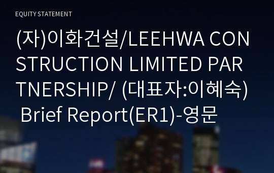 (자)이화건설/LEEHWA CONSTRUCTION LIMITED PARTNERSHIP/ Brief Report(ER1)-영문