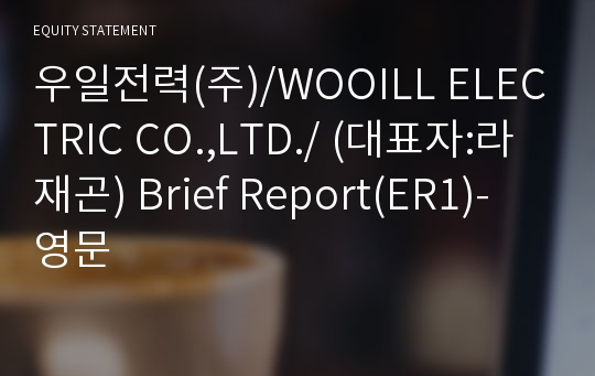우일전력(주)/WOOILL ELECTRIC CO.,LTD./ Brief Report(ER1)-영문