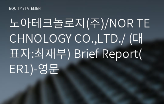 노아테크놀로지(주)/NOR TECHNOLOGY CO.,LTD./ Brief Report(ER1)-영문