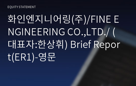 화인엔지니어링(주)/FINE ENGINEERING CO.,LTD./ Brief Report(ER1)-영문