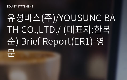 유성바스(주)/YOUSUNG BATH CO.,LTD./ Brief Report(ER1)-영문