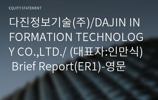 다진정보기술(주)/DAJIN INFORMATION TECHNOLOGY CO.,LTD./ Brief Report(ER1)-영문