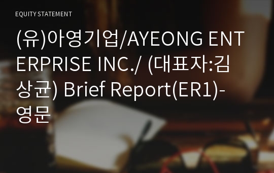 (유)아영기업/AYEONG ENTERPRISE INC./ Brief Report(ER1)-영문