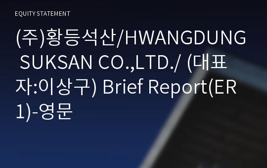 (주)황등석산/HWANGDUNG SUKSAN CO.,LTD./ Brief Report(ER1)-영문