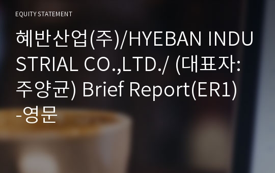 혜반산업(주)/HYEBAN INDUSTRIAL CO.,LTD./ Brief Report(ER1)-영문