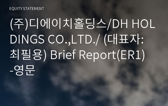 (주)디에이치홀딩스/DH HOLDINGS CO.,LTD./ Brief Report(ER1)-영문