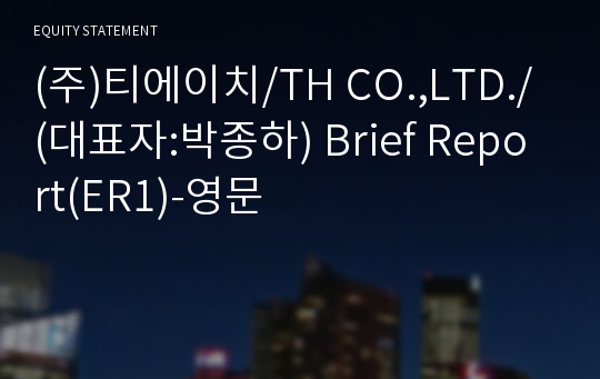 (주)티에이치/TH CO.,LTD./ Brief Report(ER1)-영문