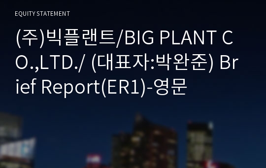 (주)빅플랜트/BIG PLANT CO.,LTD./ Brief Report(ER1)-영문