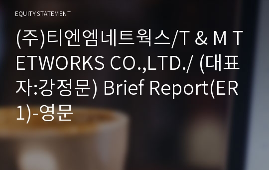 (주)티엔엠네트웍스/T &amp; M TETWORKS CO.,LTD./ Brief Report(ER1)-영문