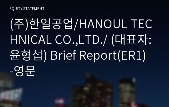 (주)한얼공업/HANOUL TECHNICAL CO.,LTD./ Brief Report(ER1)-영문