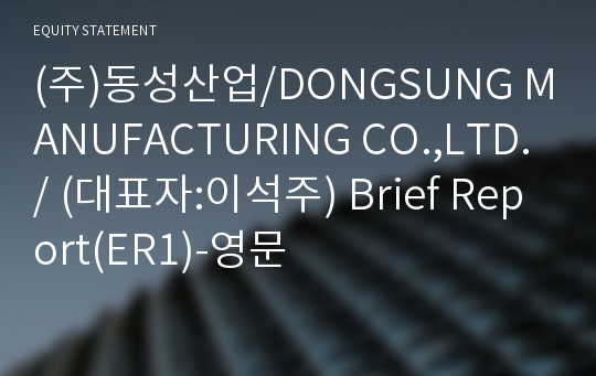 (주)동성산업/DONGSUNG MANUFACTURING CO.,LTD./ Brief Report(ER1)-영문