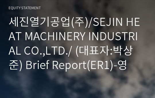 세진열기공업(주)/SEJIN HEAT MACHINERY INDUSTRIAL CO.,LTD./ Brief Report(ER1)-영문