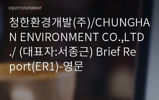 청한환경개발(주)/CHUNGHAN ENVIRONMENT CO.,LTD./ Brief Report(ER1)-영문