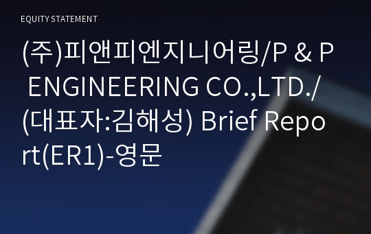 (주)피앤피엔지니어링/P &amp; P ENGINEERING CO.,LTD./ Brief Report(ER1)-영문