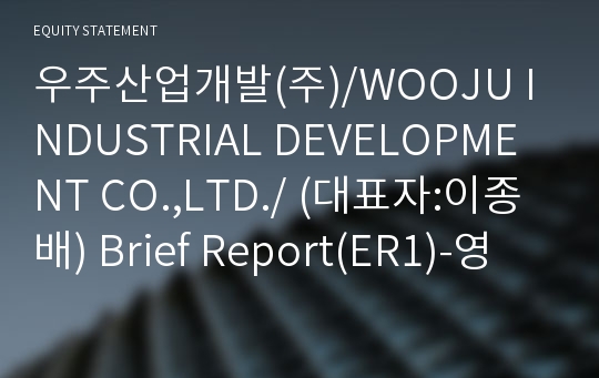 우주산업개발(주)/WOOJU INDUSTRIAL DEVELOPMENT CO.,LTD./ Brief Report(ER1)-영문