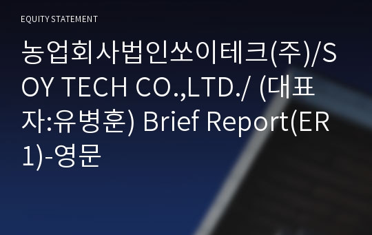 농업회사법인쏘이테크(주)/SOY TECH CO.,LTD./ Brief Report(ER1)-영문