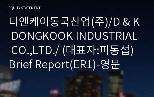 디앤케이동국산업(주)/D &amp; K DONGKOOK INDUSTRIAL CO.,LTD./ Brief Report(ER1)-영문