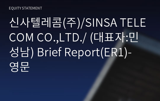 신사텔레콤(주)/SINSA TELECOM CO.,LTD./ Brief Report(ER1)-영문