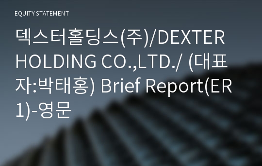 덱스터홀딩스(주)/DEXTER HOLDING CO.,LTD./ Brief Report(ER1)-영문