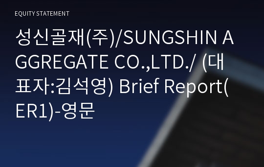 성신골재(주)/SUNGSHIN AGGREGATE CO.,LTD./ Brief Report(ER1)-영문