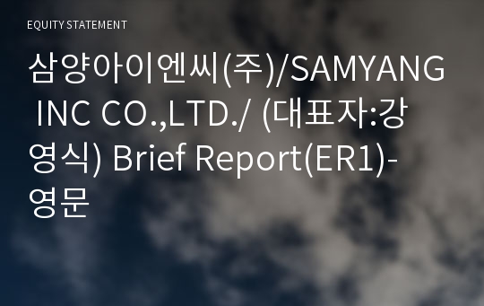 삼양아이엔씨(주)/SAMYANG INC CO.,LTD./ Brief Report(ER1)-영문