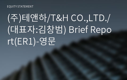 (주)테앤하/T&amp;H CO.,LTD./ Brief Report(ER1)-영문