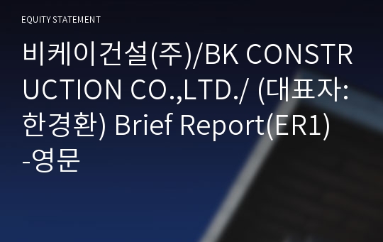 비케이건설(주)/BK CONSTRUCTION CO.,LTD./ Brief Report(ER1)-영문